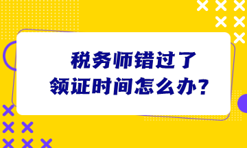 稅務(wù)師錯(cuò)過了領(lǐng)證時(shí)間怎么辦？