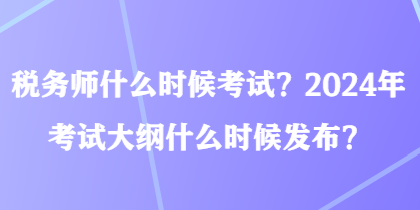 稅務(wù)師什么時(shí)候考試？2024年考試大綱什么時(shí)候發(fā)布？