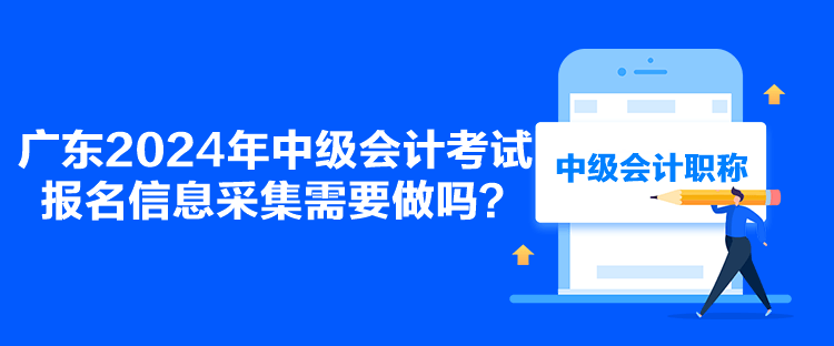 廣東2024年中級會計考試報名信息采集需要做嗎？