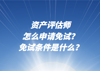 資產(chǎn)評(píng)估師怎么申請(qǐng)免試？免試條件是什么？