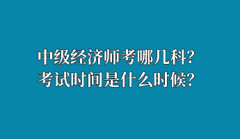 中級(jí)經(jīng)濟(jì)師考哪幾科？考試時(shí)間是什么時(shí)候？