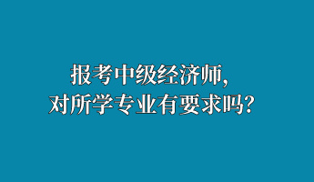 報(bào)考中級(jí)經(jīng)濟(jì)師，對(duì)所學(xué)專業(yè)有要求嗎？