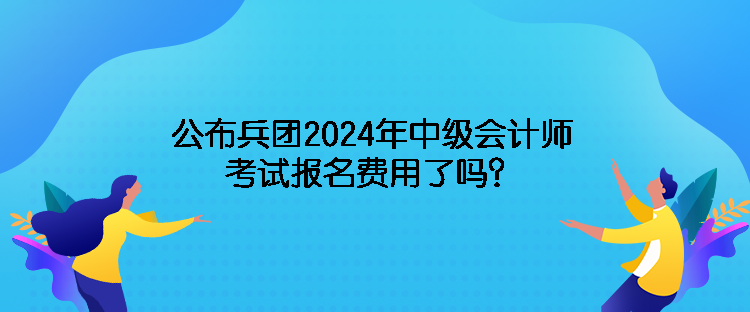 公布兵團(tuán)2024年中級會計師考試報名費(fèi)用了嗎？