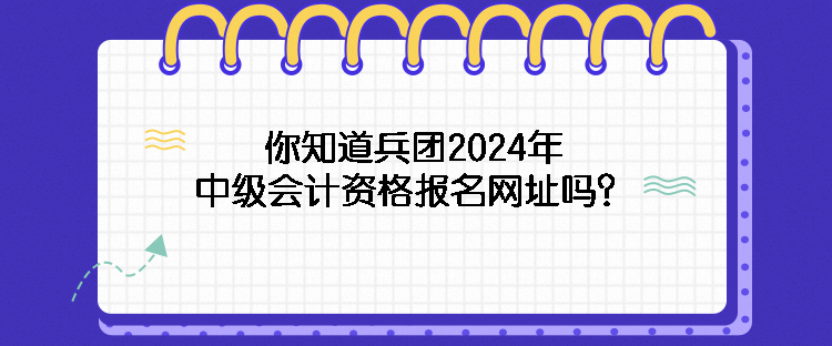 你知道兵團(tuán)2024年中級(jí)會(huì)計(jì)資格報(bào)名網(wǎng)址嗎？
