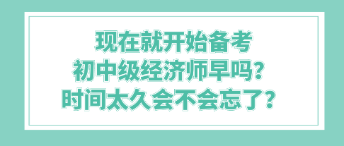 現(xiàn)在就開始備考初中級(jí)經(jīng)濟(jì)師早嗎？時(shí)間太久會(huì)不會(huì)忘了？