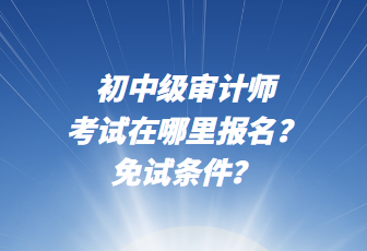 初中級審計師考試在哪里報名？免試條件？