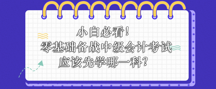 零基礎(chǔ)備戰(zhàn)中級(jí)會(huì)計(jì)應(yīng)該先學(xué)哪一科？