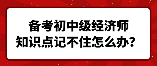 備考初中級(jí)經(jīng)濟(jì)師 知識(shí)點(diǎn)記不住怎么辦？