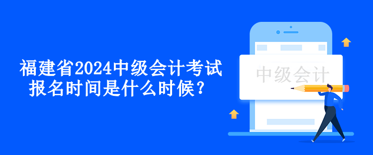 福建省2024中級(jí)會(huì)計(jì)考試報(bào)名時(shí)間是什么時(shí)候？