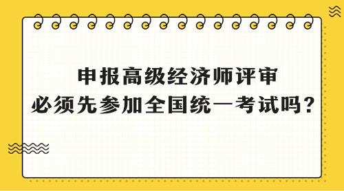 申報(bào)高級(jí)經(jīng)濟(jì)師評(píng)審 必須先參加全國(guó)統(tǒng)一考試嗎？
