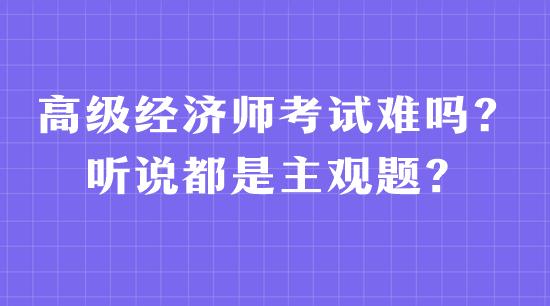 高級經濟師考試難嗎？聽說都是主觀題？