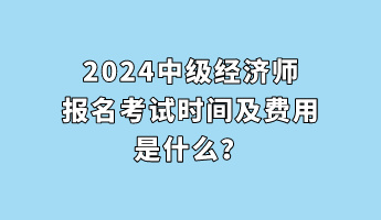 2024中級經(jīng)濟師報名考試時間及費用是什么？