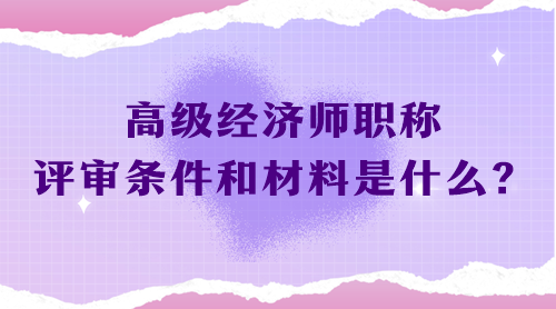 高級經(jīng)濟(jì)師職稱評審條件和材料是什么？