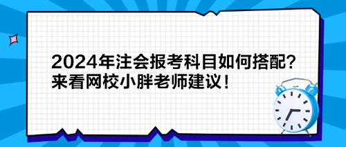 2024年注會報考科目如何搭配？來看網(wǎng)校小胖老師建議！