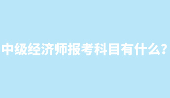 中級(jí)經(jīng)濟(jì)師報(bào)考科目有什么？