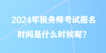 2024年稅務(wù)師考試報(bào)名時(shí)間是什么時(shí)候呢？