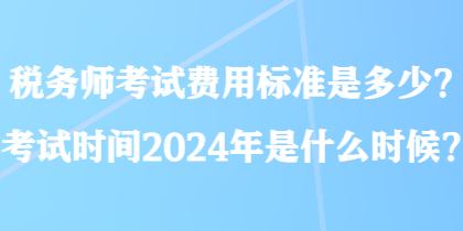 稅務師考試費用標準是多少？考試時間2024年是什么時候？