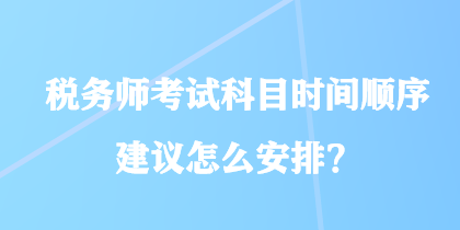 稅務(wù)師考試科目時(shí)間順序建議怎么安排？