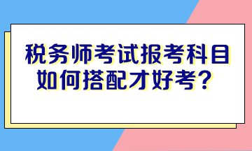 稅務(wù)師考試報(bào)考科目如何搭配才好考？