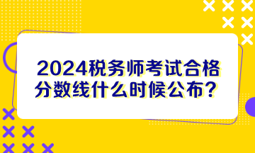 2024稅務(wù)師考試合格分?jǐn)?shù)線什么時(shí)候公布？