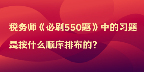 稅務(wù)師《必刷550題》中的習(xí)題是按什么順序排布的？