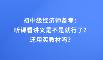 初中級(jí)經(jīng)濟(jì)師備考：聽課看講義是不是就行了？還用買教材嗎？