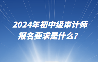 2024年初中級審計師報名要求是什么？