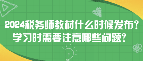 2024稅務師教材什么時候發(fā)布？學習時需要注意哪些問題？