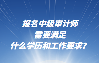 報名中級審計師需要滿足什么學(xué)歷和工作要求？