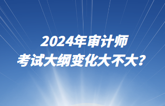 2024年審計師考試大綱變化大不大？