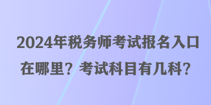 2024年稅務(wù)師考試報名入口在哪里？考試科目有幾科？