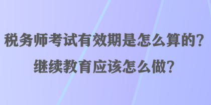 稅務(wù)師考試有效期是怎么算的？繼續(xù)教育應(yīng)該怎么做？