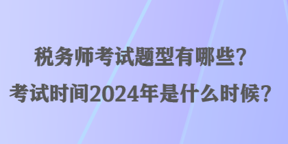 稅務(wù)師考試題型有哪些？考試時間2024年是什么時候？