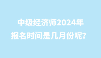 中級(jí)經(jīng)濟(jì)師2024年報(bào)名時(shí)間是幾月份呢？