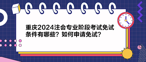 重慶2024注會專業(yè)階段考試免試條件有哪些？如何申請免試？