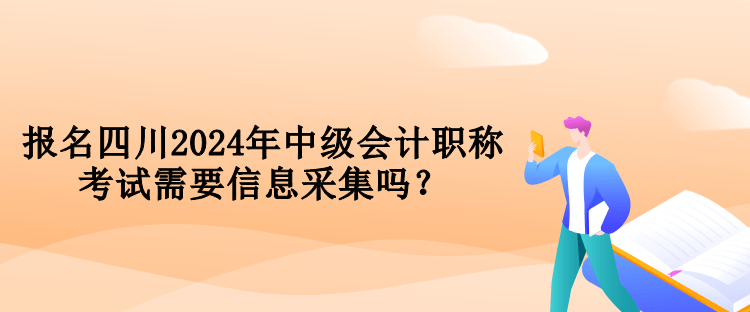 報(bào)名四川2024年中級(jí)會(huì)計(jì)職稱考試需要信息采集嗎？