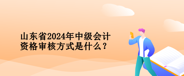 山東省2024年中級(jí)會(huì)計(jì)資格審核方式是什么？