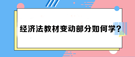 致注會(huì)早鳥們——《經(jīng)濟(jì)法》教材變動(dòng)部分如何學(xué)？