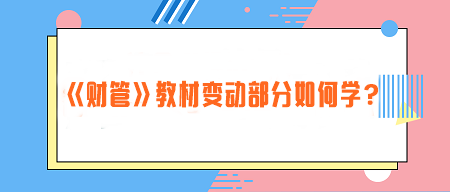致注會(huì)早鳥們——《財(cái)管》教材變動(dòng)部分如何學(xué)？