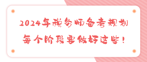 2024年稅務(wù)師備考規(guī)劃 每個階段要做好這些！