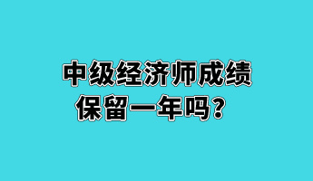 中級經(jīng)濟(jì)師成績保留一年嗎？