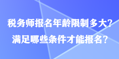 稅務(wù)師報(bào)名年齡限制多大？滿足哪些條件才能報(bào)名？