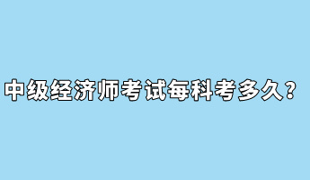 中級經(jīng)濟師考試每科考多久？