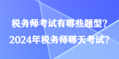 稅務(wù)師考試有哪些題型？2024年稅務(wù)師哪天考試？