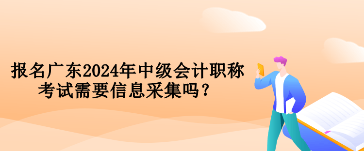 報(bào)名廣東2024年中級會(huì)計(jì)職稱考試需要信息采集嗎？