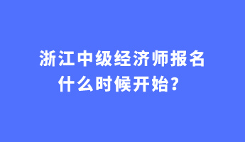 浙江中級經(jīng)濟師報名什么時候開始？
