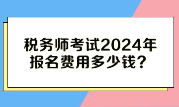 稅務(wù)師考試2024年報(bào)名費(fèi)用多少錢？