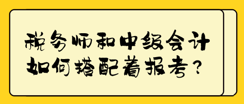 稅務(wù)師和中級(jí)會(huì)計(jì)如何搭配著報(bào)考？