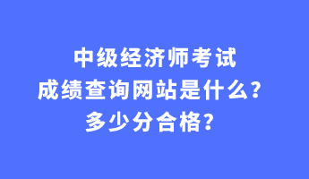 中級(jí)經(jīng)濟(jì)師考試成績(jī)查詢網(wǎng)站是什么？多少分合格？