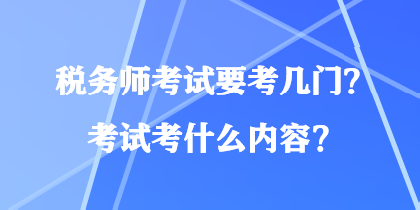 稅務(wù)師考試要考幾門？考試考什么內(nèi)容？